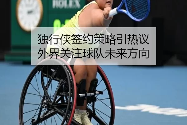 独行侠签约策略引热议 外界关注球队未来方向